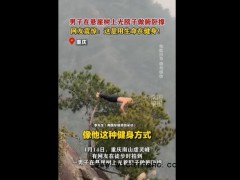 小伙在悬崖树上做俯卧撑被劝下 危险行为勿模仿[推荐]